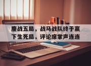 开云体育官网-鏖战五局，战马战队终于赢下生死局，评论席掌声连连