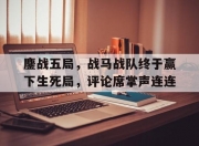 开云体育官网-鏖战五局，战马战队终于赢下生死局，评论席掌声连连