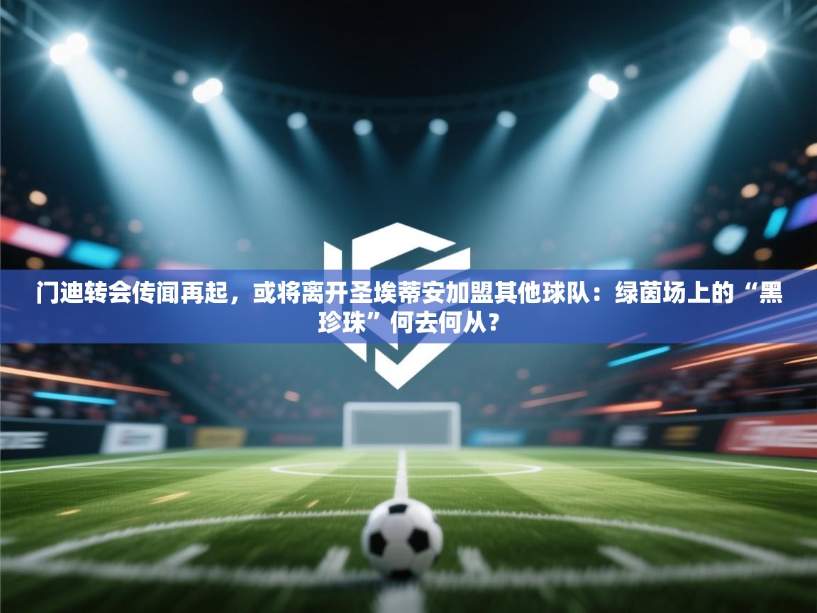 门迪转会传闻再起，或将离开圣埃蒂安加盟其他球队：绿茵场上的“黑珍珠”何去何从？  第1张