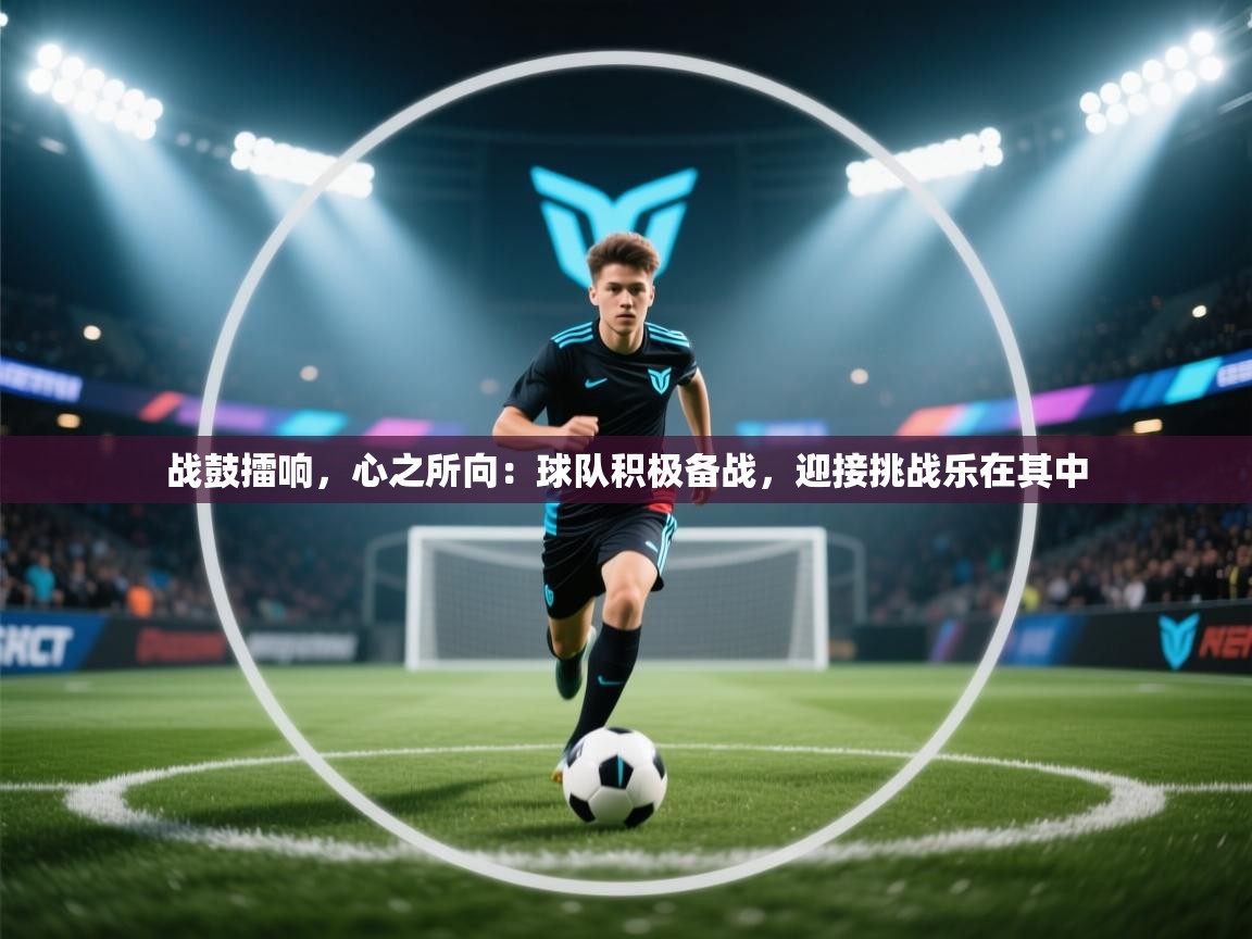 战鼓擂响，心之所向：球队积极备战，迎接挑战乐在其中  第2张