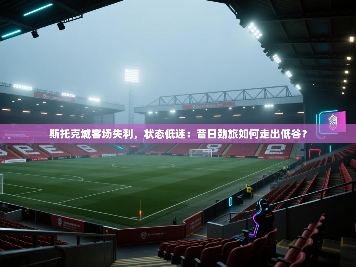 斯托克城客场失利，状态低迷：昔日劲旅如何走出低谷？  第1张