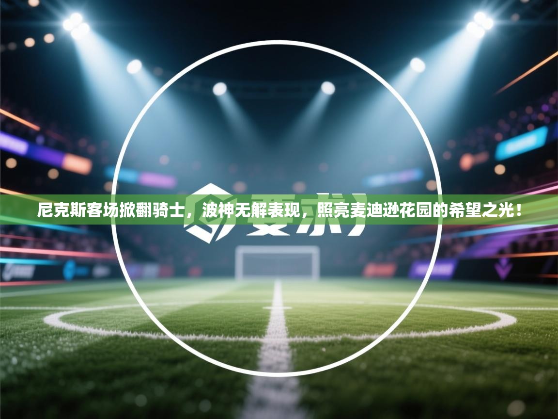 尼克斯客场掀翻骑士，波神无解表现，照亮麦迪逊花园的希望之光！  第1张