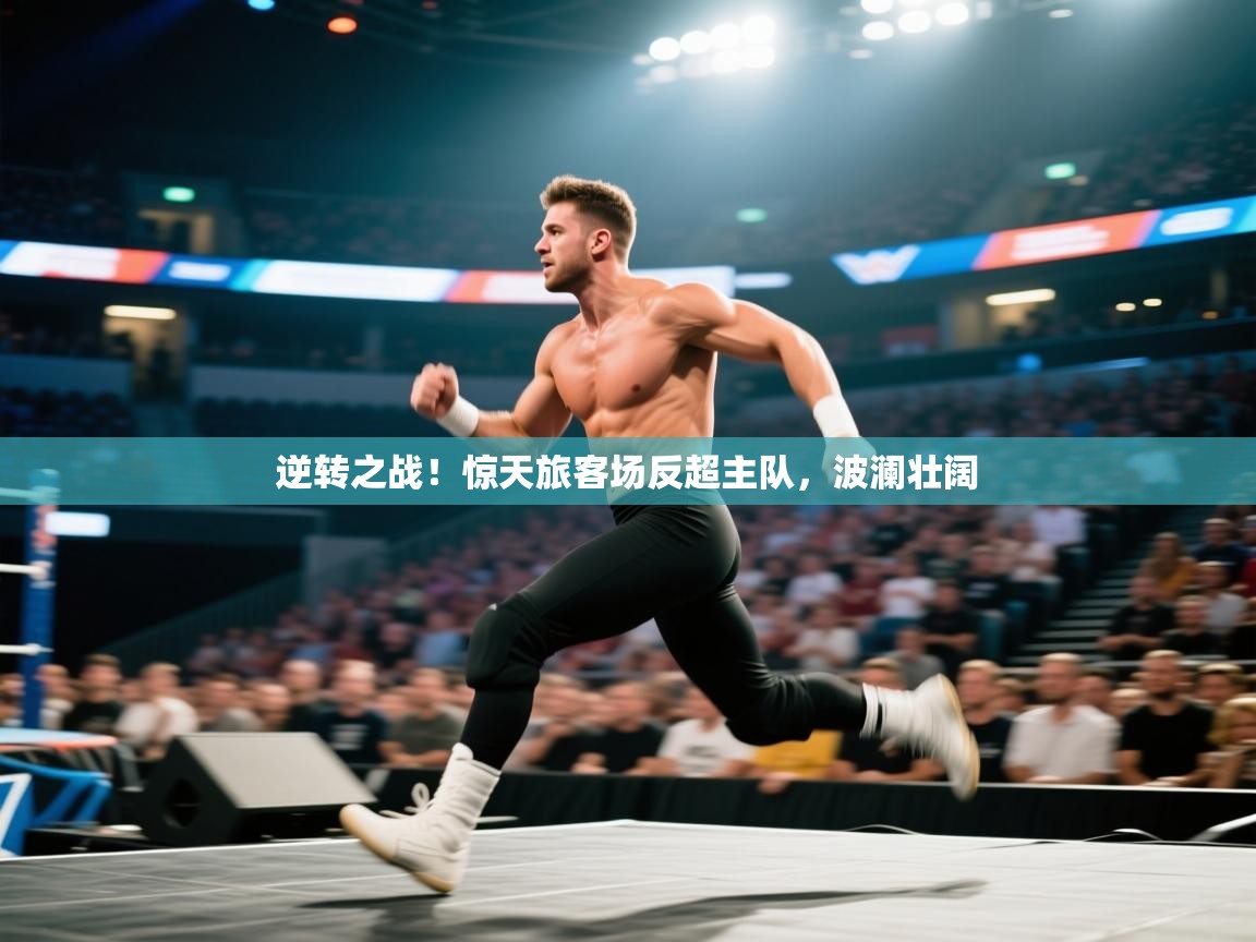 逆转之战!惊天旅客场反超主队,波澜壮阔 第2张