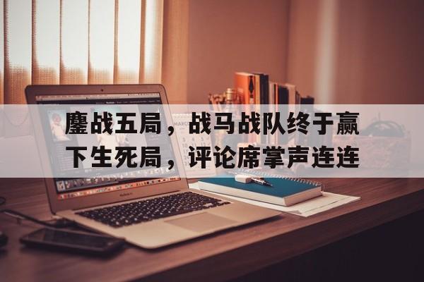 鏖战五局，战马战队终于赢下生死局，评论席掌声连连